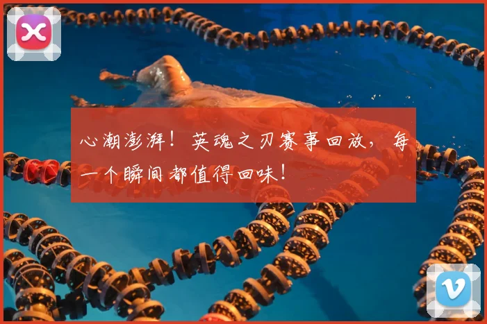 心潮澎湃！英魂之刃赛事回放，每一个瞬间都值得回味！