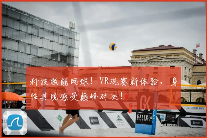 科技赋能网球！VR观赛新体验，身临其境感受巅峰对决！