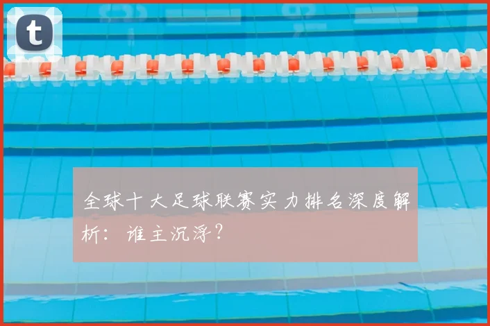 全球十大足球联赛实力排名深度解析：谁主沉浮？