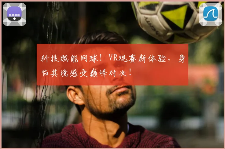 科技赋能网球！VR观赛新体验，身临其境感受巅峰对决！