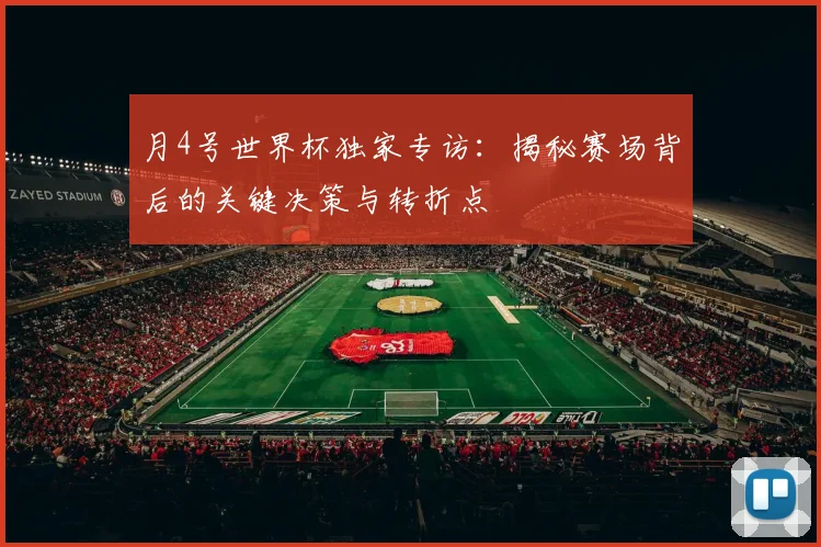 月4号世界杯独家专访：揭秘赛场背后的关键决策与转折点
