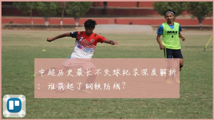 中超历史最长不失球纪录深度解析：谁筑起了钢铁防线？