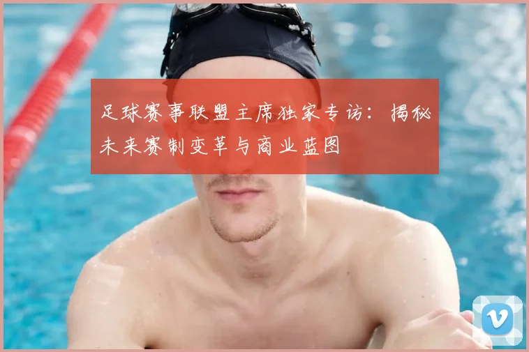 足球赛事联盟主席独家专访：揭秘未来赛制变革与商业蓝图