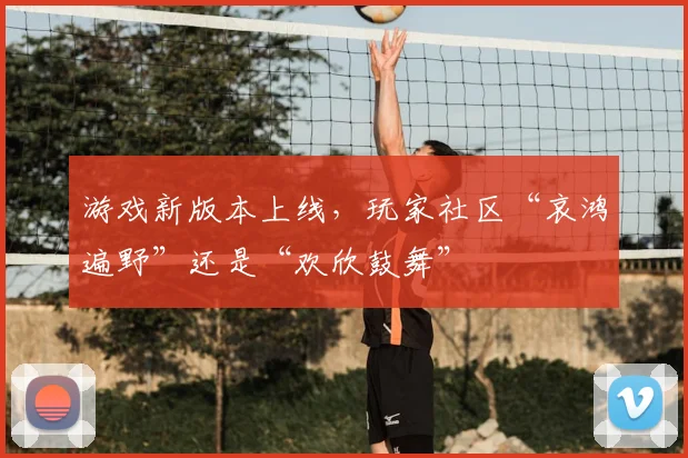游戏新版本上线,玩家社区“哀鸿遍野”还是“欢欣鼓舞”