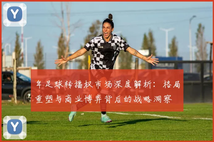 年足球转播权市场深度解析：格局重塑与商业博弈背后的战略洞察