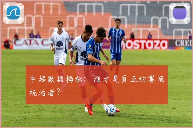 中超数据揭秘：谁才是真正的赛场统治者？