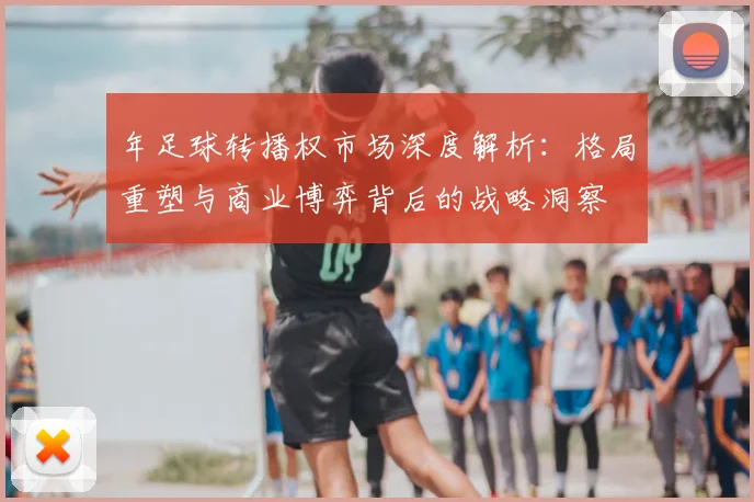 年足球转播权市场深度解析：格局重塑与商业博弈背后的战略洞察