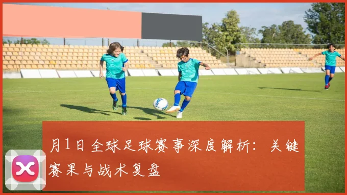 月1日全球足球赛事深度解析：关键赛果与战术复盘