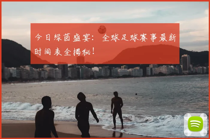 今日绿茵盛宴：全球足球赛事最新时间表全揭秘！