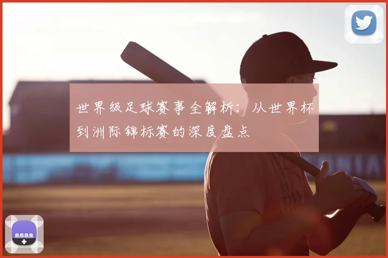 世界级足球赛事全解析：从世界杯到洲际锦标赛的深度盘点