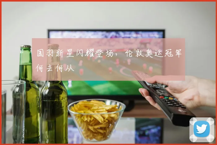 国羽新星闪耀登场，伦敦奥运冠军何去何从