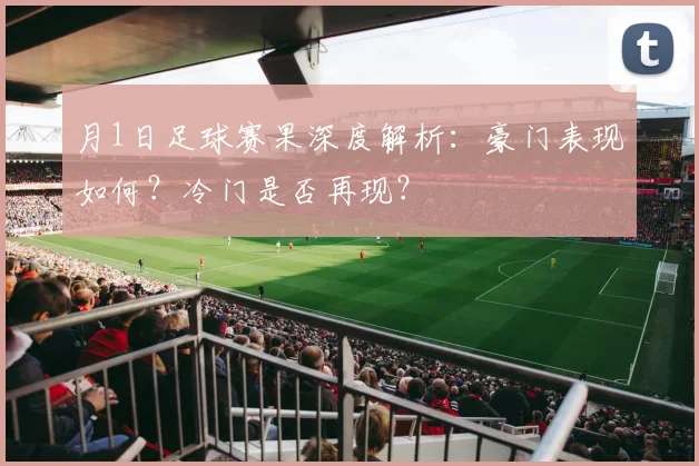 月1日足球赛果深度解析：豪门表现如何？冷门是否再现？