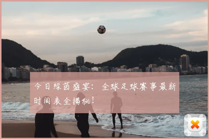 今日绿茵盛宴：全球足球赛事最新时间表全揭秘！